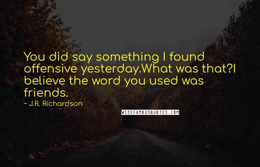 J.R. Richardson Quotes: You did say something I found offensive yesterday.What was that?I believe the word you used was friends.