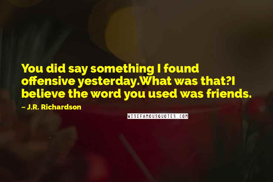 J.R. Richardson Quotes: You did say something I found offensive yesterday.What was that?I believe the word you used was friends.