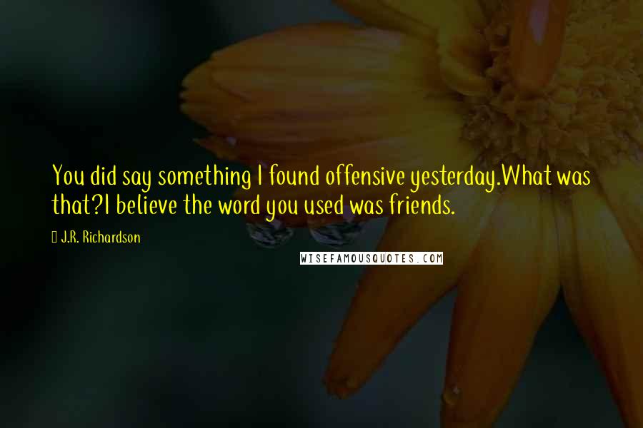 J.R. Richardson Quotes: You did say something I found offensive yesterday.What was that?I believe the word you used was friends.