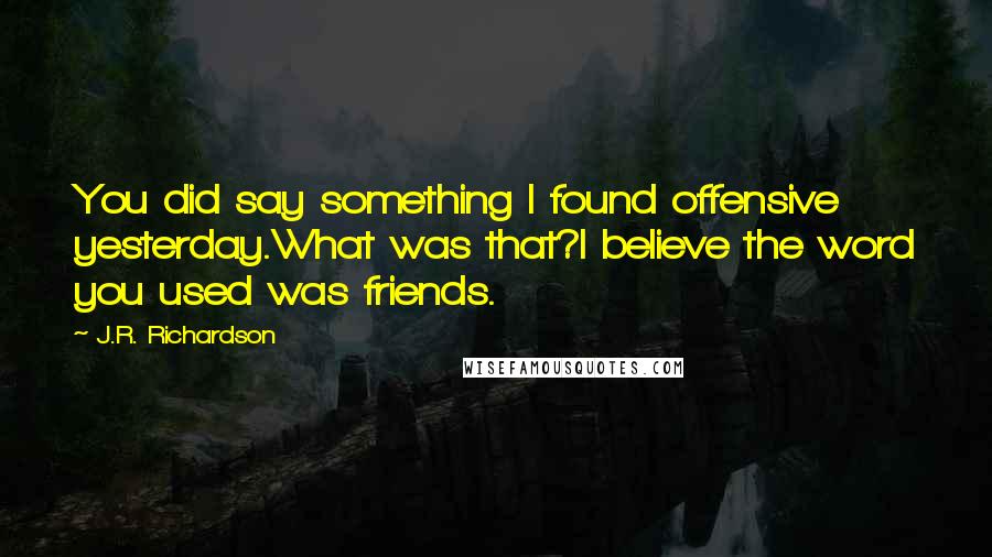 J.R. Richardson Quotes: You did say something I found offensive yesterday.What was that?I believe the word you used was friends.