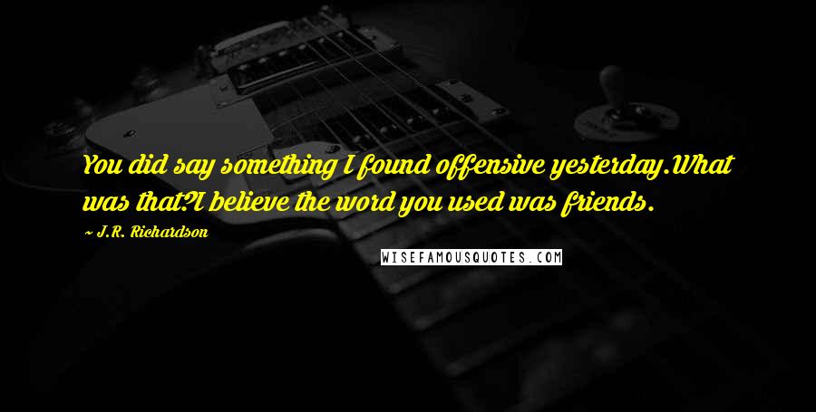 J.R. Richardson Quotes: You did say something I found offensive yesterday.What was that?I believe the word you used was friends.