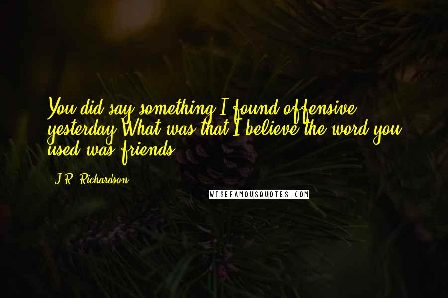 J.R. Richardson Quotes: You did say something I found offensive yesterday.What was that?I believe the word you used was friends.