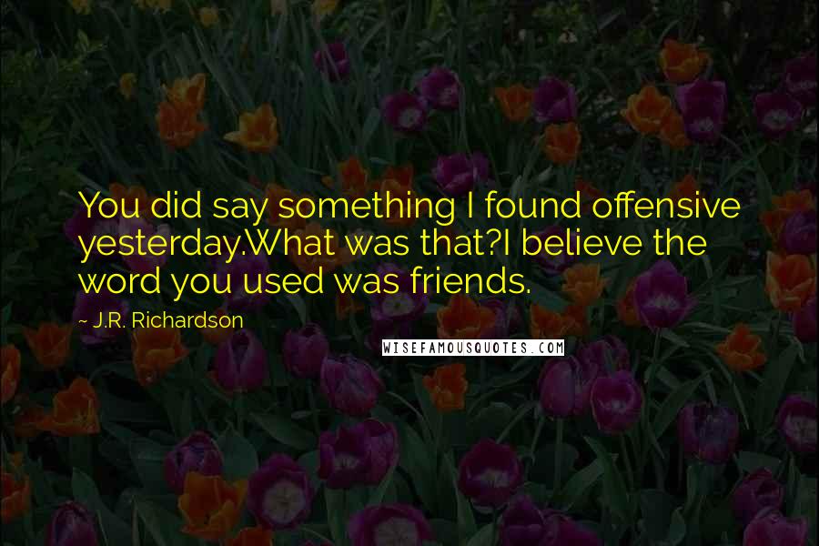 J.R. Richardson Quotes: You did say something I found offensive yesterday.What was that?I believe the word you used was friends.