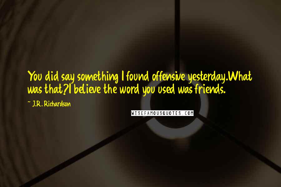 J.R. Richardson Quotes: You did say something I found offensive yesterday.What was that?I believe the word you used was friends.