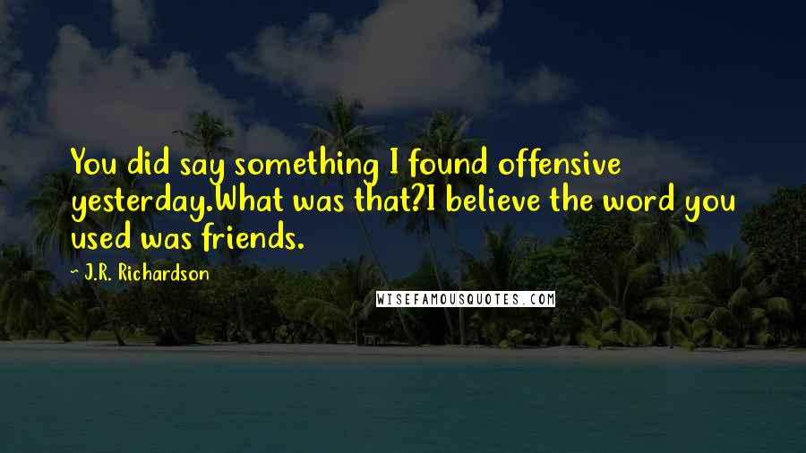 J.R. Richardson Quotes: You did say something I found offensive yesterday.What was that?I believe the word you used was friends.