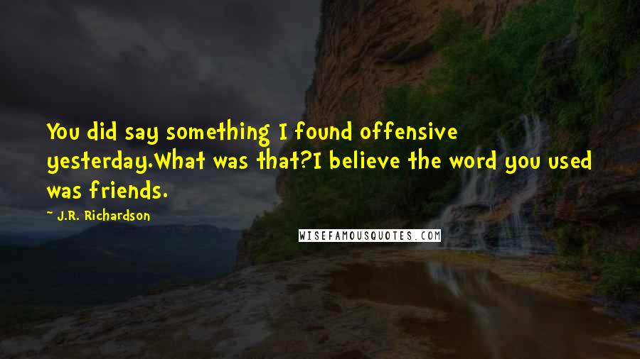 J.R. Richardson Quotes: You did say something I found offensive yesterday.What was that?I believe the word you used was friends.