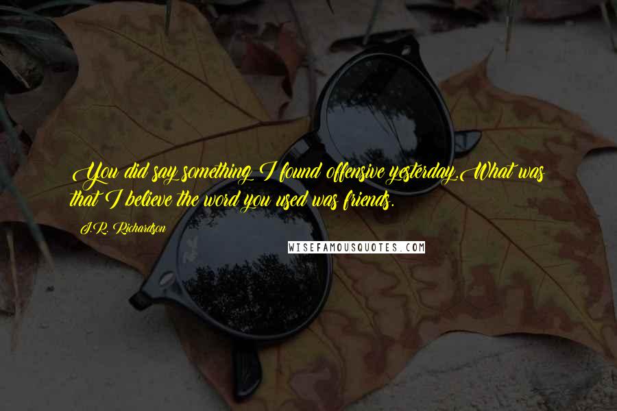 J.R. Richardson Quotes: You did say something I found offensive yesterday.What was that?I believe the word you used was friends.