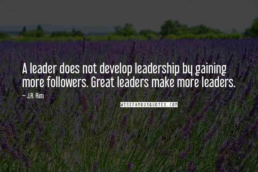 J.R. Rim Quotes: A leader does not develop leadership by gaining more followers. Great leaders make more leaders.