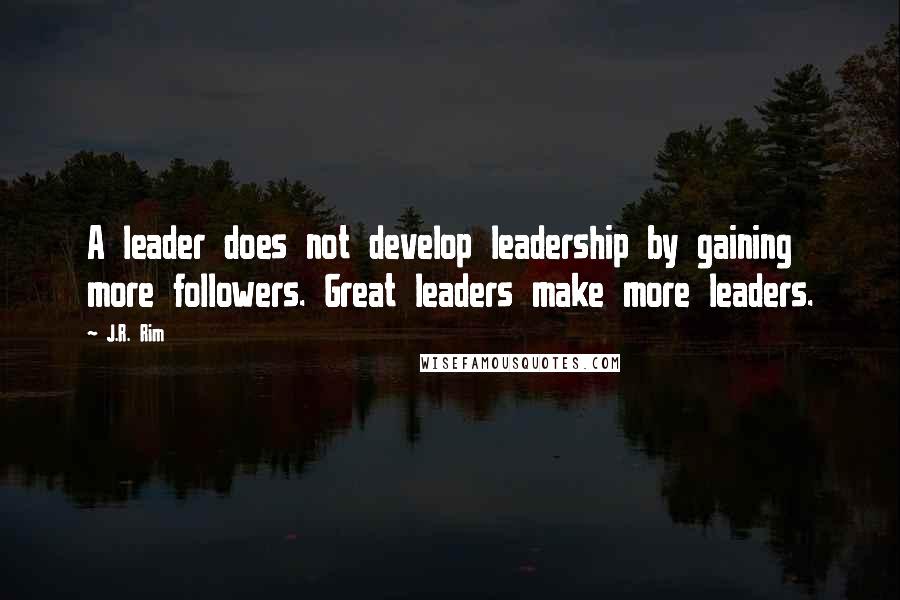 J.R. Rim Quotes: A leader does not develop leadership by gaining more followers. Great leaders make more leaders.