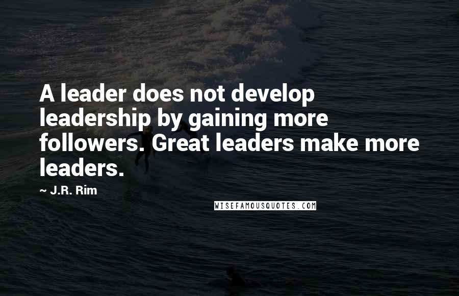 J.R. Rim Quotes: A leader does not develop leadership by gaining more followers. Great leaders make more leaders.