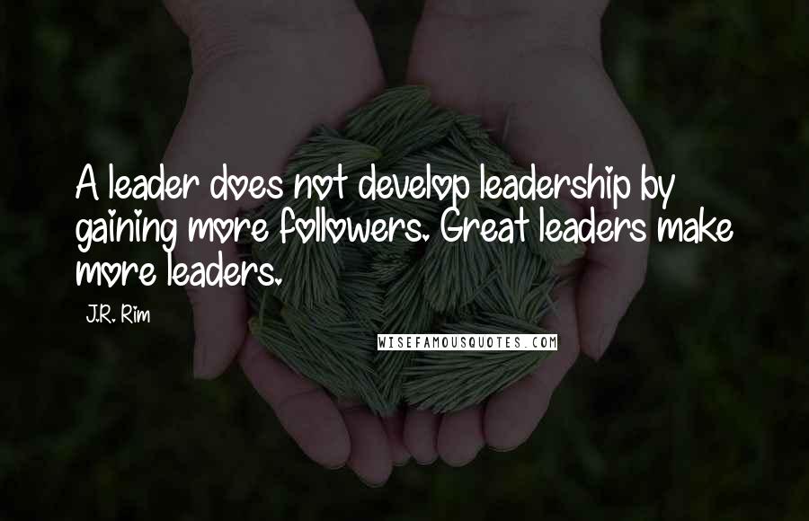 J.R. Rim Quotes: A leader does not develop leadership by gaining more followers. Great leaders make more leaders.