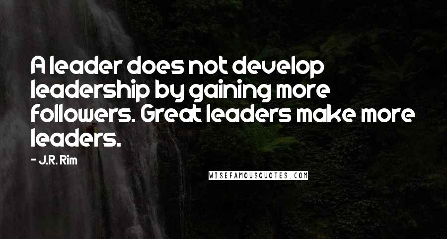 J.R. Rim Quotes: A leader does not develop leadership by gaining more followers. Great leaders make more leaders.