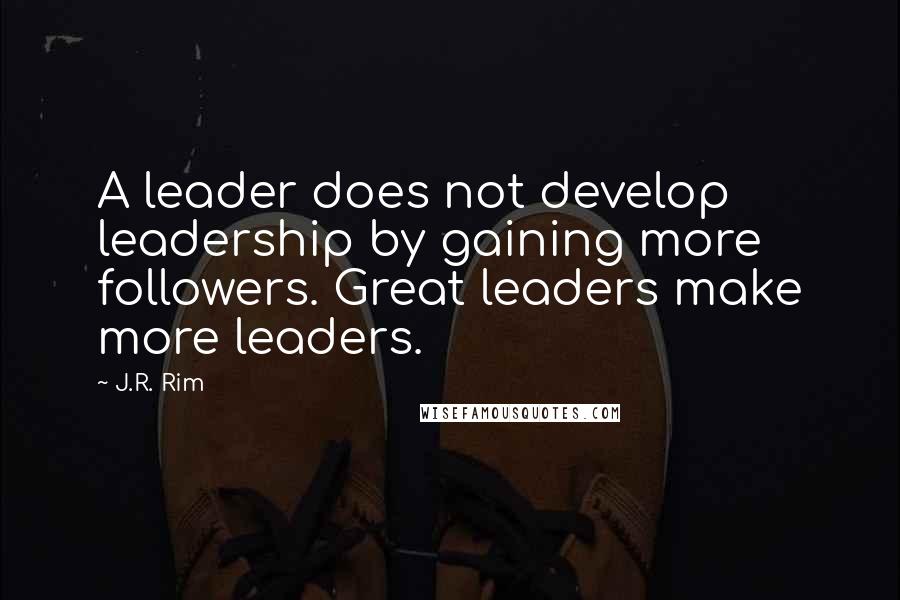 J.R. Rim Quotes: A leader does not develop leadership by gaining more followers. Great leaders make more leaders.