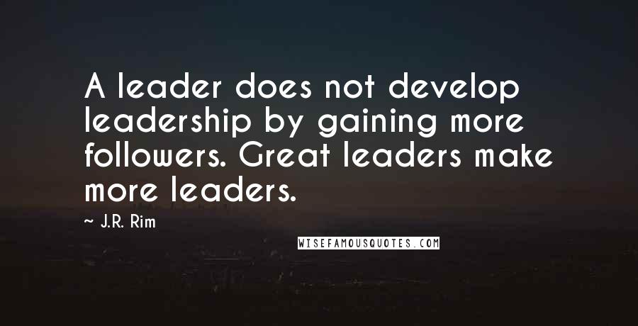 J.R. Rim Quotes: A leader does not develop leadership by gaining more followers. Great leaders make more leaders.