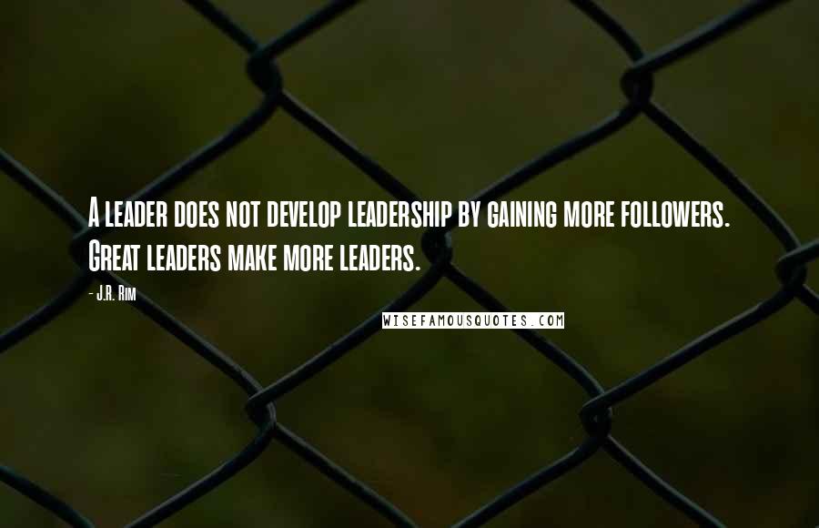 J.R. Rim Quotes: A leader does not develop leadership by gaining more followers. Great leaders make more leaders.