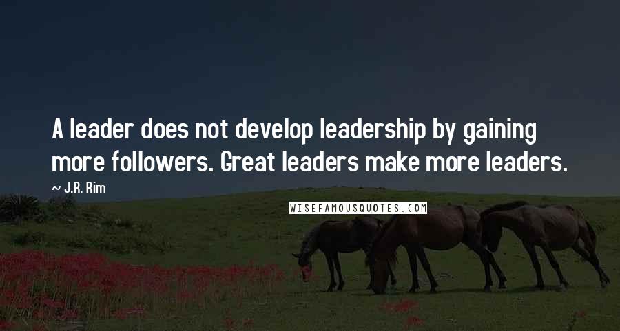 J.R. Rim Quotes: A leader does not develop leadership by gaining more followers. Great leaders make more leaders.