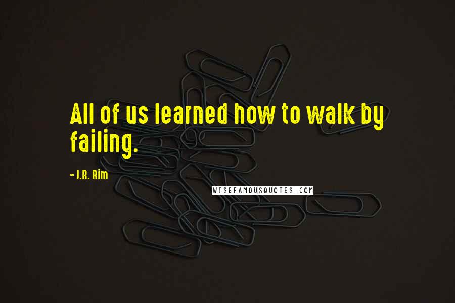 J.R. Rim Quotes: All of us learned how to walk by failing.