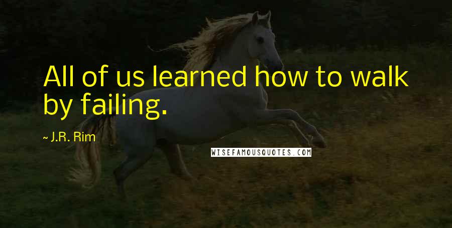 J.R. Rim Quotes: All of us learned how to walk by failing.