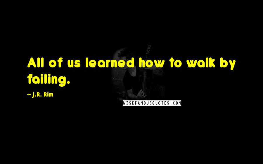 J.R. Rim Quotes: All of us learned how to walk by failing.