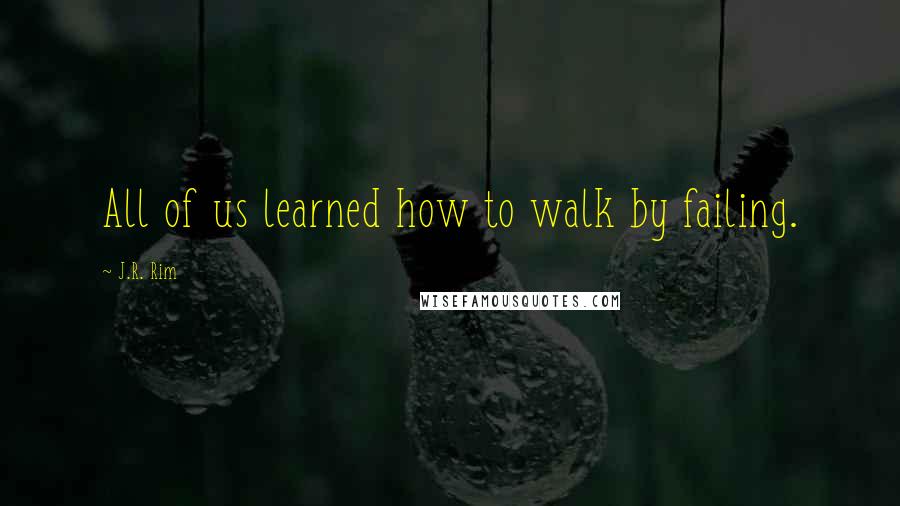 J.R. Rim Quotes: All of us learned how to walk by failing.
