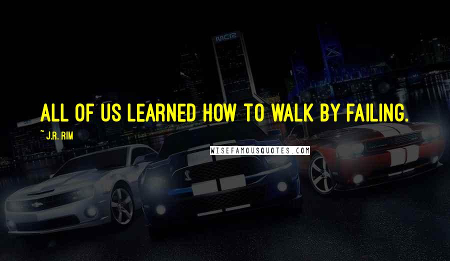 J.R. Rim Quotes: All of us learned how to walk by failing.