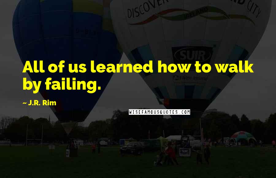 J.R. Rim Quotes: All of us learned how to walk by failing.