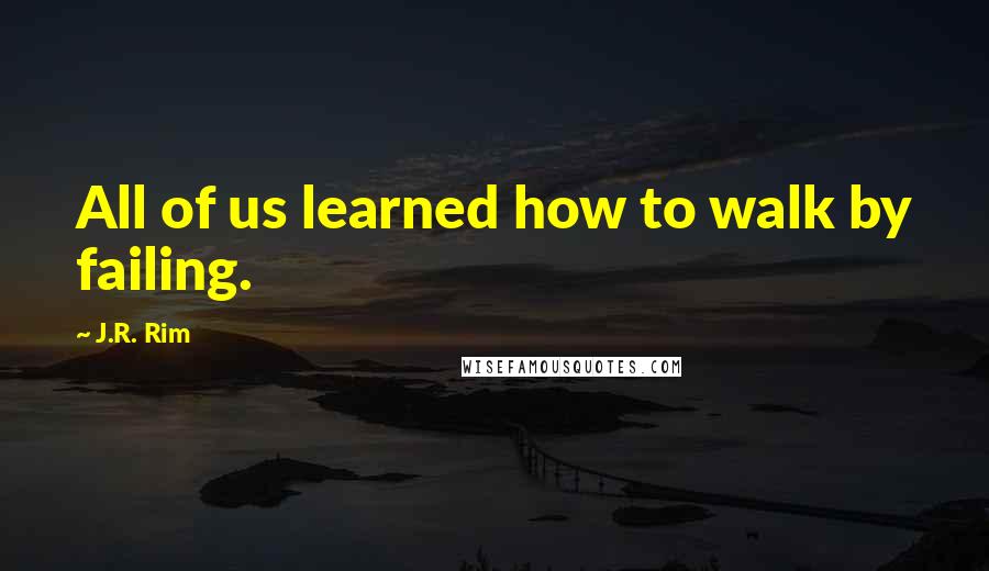 J.R. Rim Quotes: All of us learned how to walk by failing.