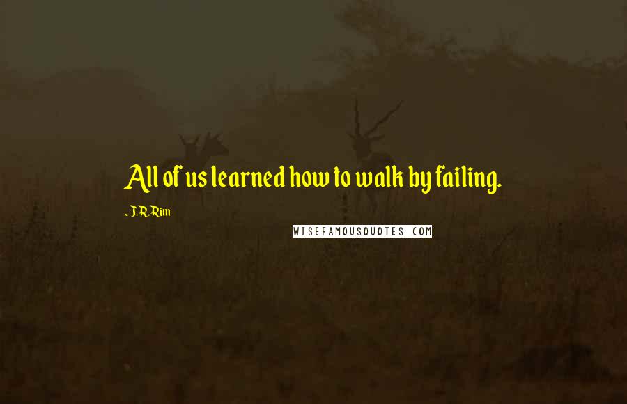 J.R. Rim Quotes: All of us learned how to walk by failing.