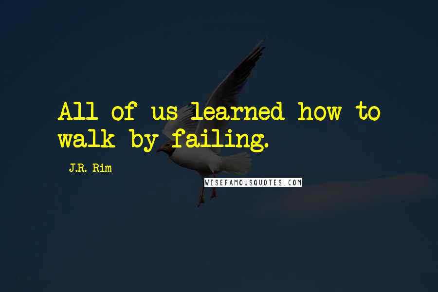 J.R. Rim Quotes: All of us learned how to walk by failing.