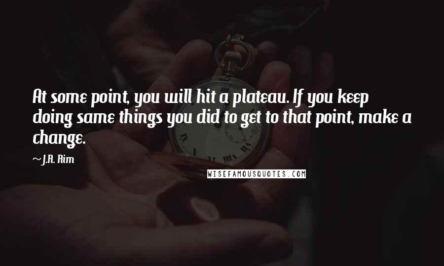 J.R. Rim Quotes: At some point, you will hit a plateau. If you keep doing same things you did to get to that point, make a change.