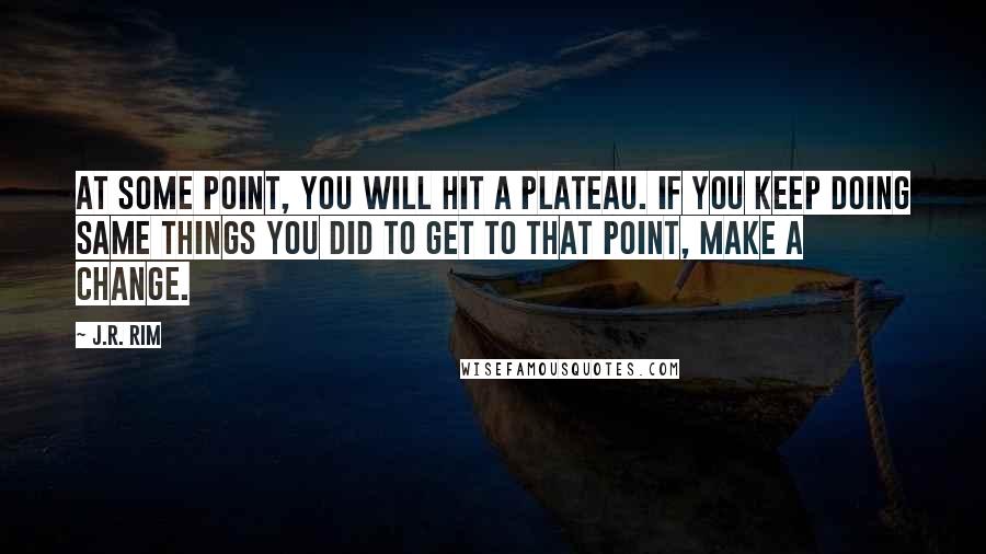 J.R. Rim Quotes: At some point, you will hit a plateau. If you keep doing same things you did to get to that point, make a change.