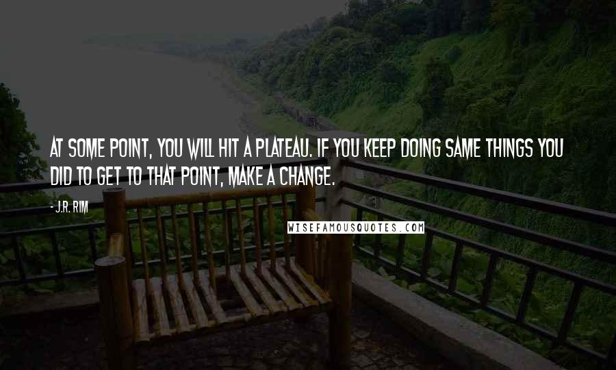 J.R. Rim Quotes: At some point, you will hit a plateau. If you keep doing same things you did to get to that point, make a change.