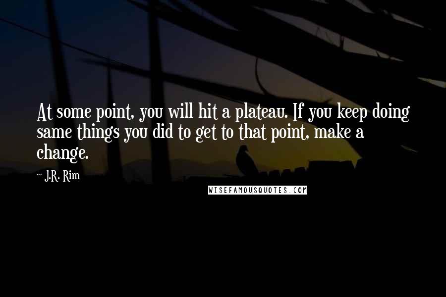 J.R. Rim Quotes: At some point, you will hit a plateau. If you keep doing same things you did to get to that point, make a change.