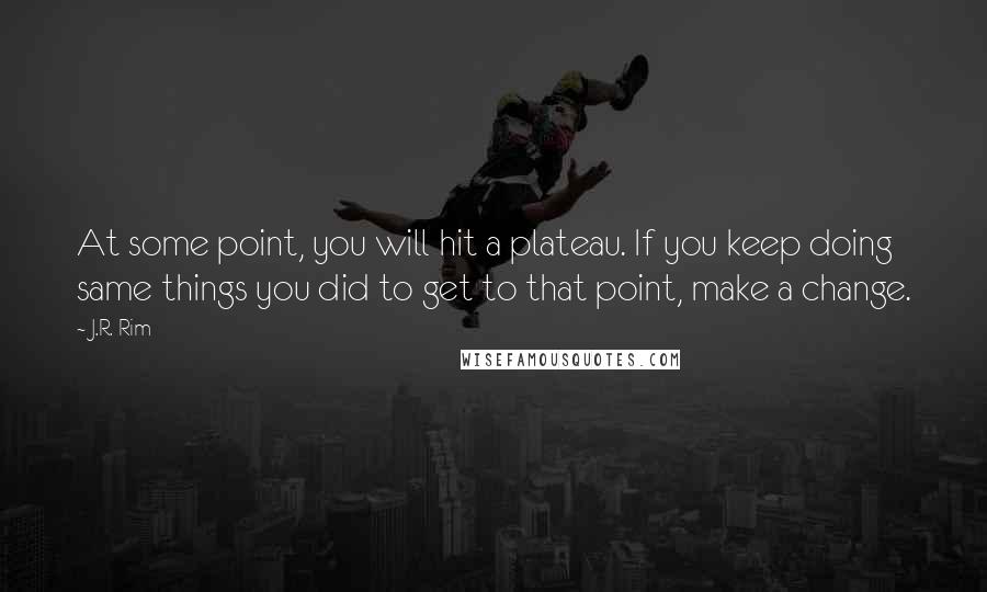 J.R. Rim Quotes: At some point, you will hit a plateau. If you keep doing same things you did to get to that point, make a change.