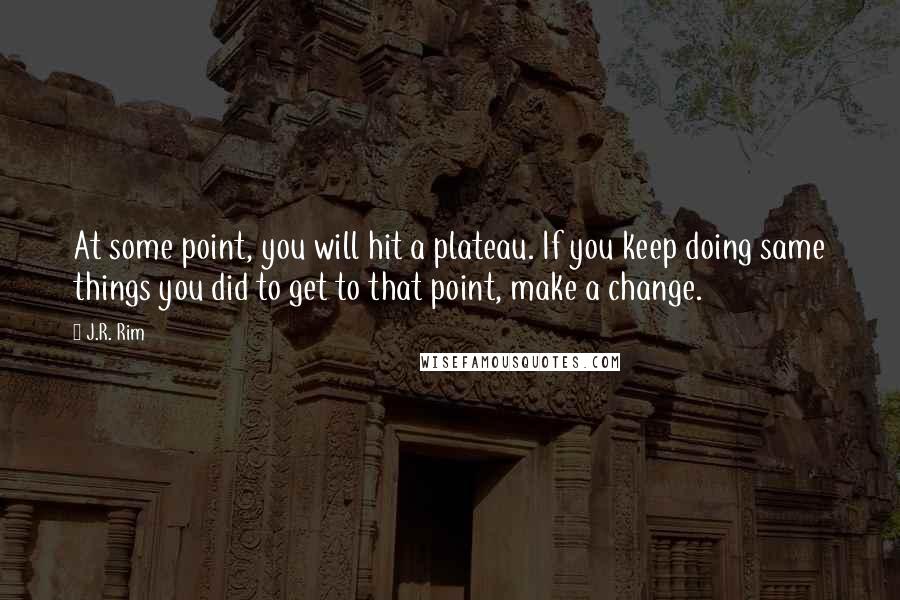 J.R. Rim Quotes: At some point, you will hit a plateau. If you keep doing same things you did to get to that point, make a change.