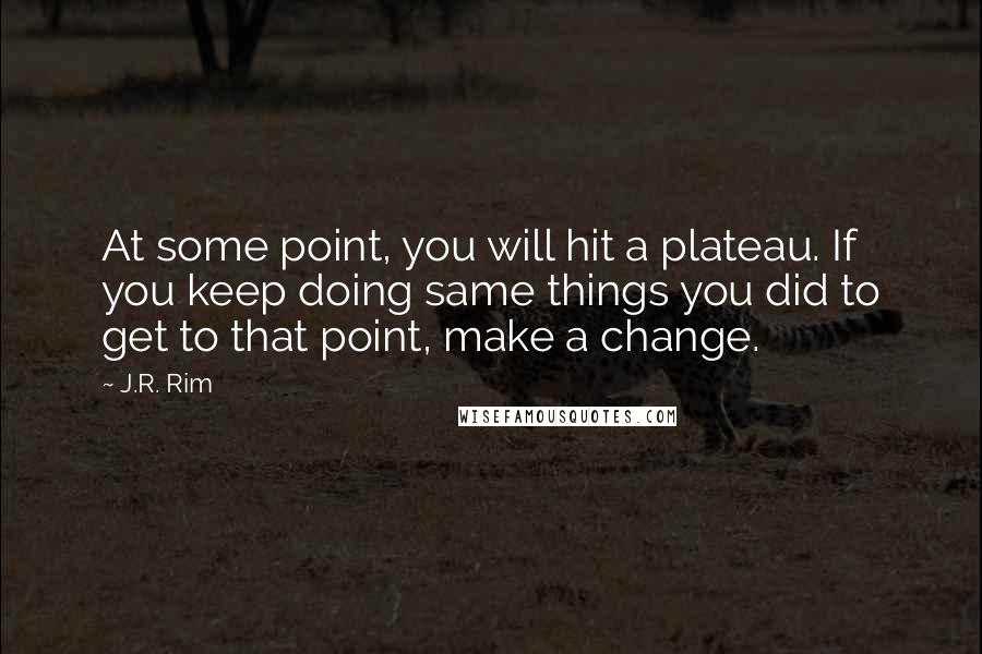 J.R. Rim Quotes: At some point, you will hit a plateau. If you keep doing same things you did to get to that point, make a change.