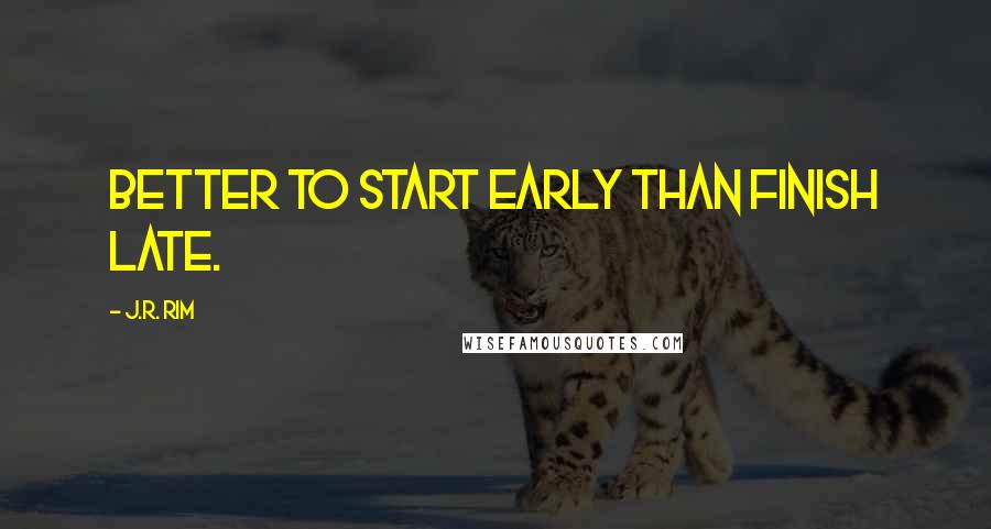J.R. Rim Quotes: Better to start early than finish late.
