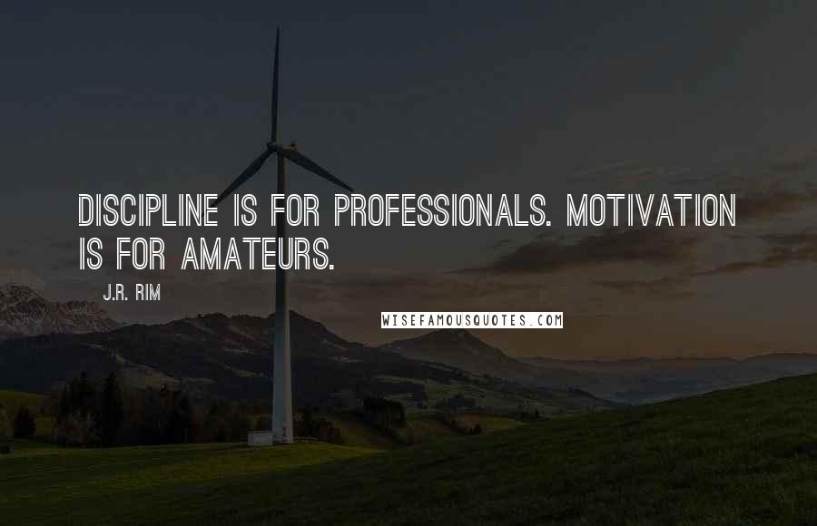 J.R. Rim Quotes: Discipline is for professionals. Motivation is for amateurs.