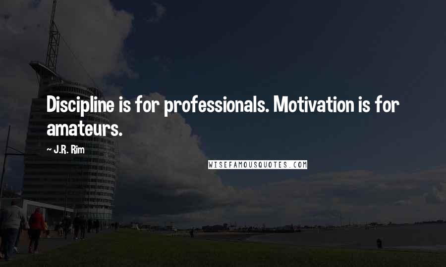 J.R. Rim Quotes: Discipline is for professionals. Motivation is for amateurs.