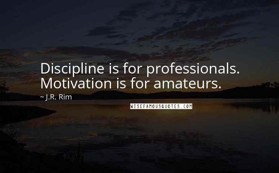 J.R. Rim Quotes: Discipline is for professionals. Motivation is for amateurs.