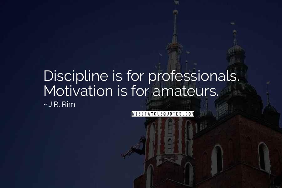 J.R. Rim Quotes: Discipline is for professionals. Motivation is for amateurs.