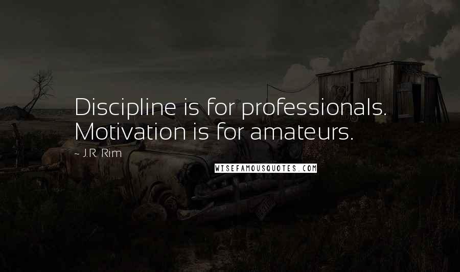 J.R. Rim Quotes: Discipline is for professionals. Motivation is for amateurs.