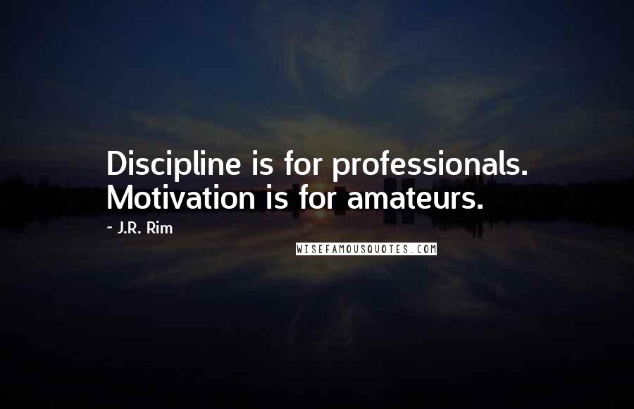 J.R. Rim Quotes: Discipline is for professionals. Motivation is for amateurs.