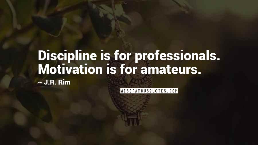J.R. Rim Quotes: Discipline is for professionals. Motivation is for amateurs.