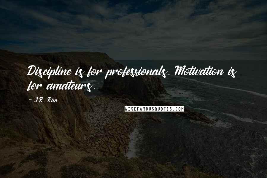 J.R. Rim Quotes: Discipline is for professionals. Motivation is for amateurs.