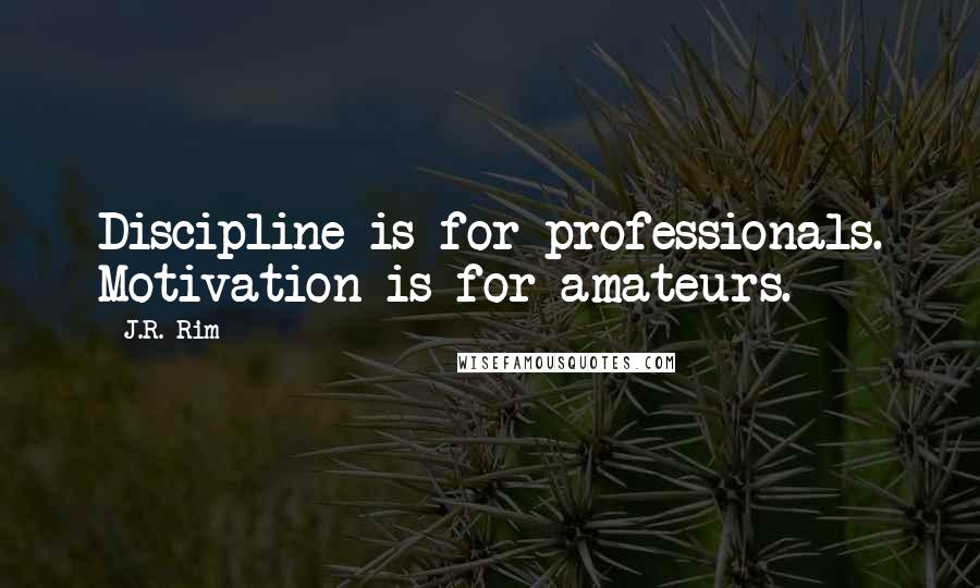 J.R. Rim Quotes: Discipline is for professionals. Motivation is for amateurs.