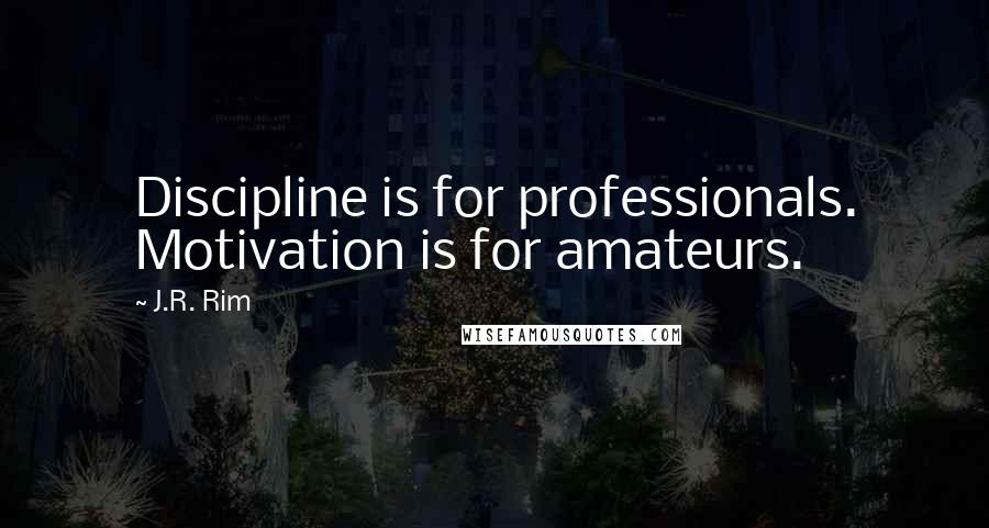 J.R. Rim Quotes: Discipline is for professionals. Motivation is for amateurs.