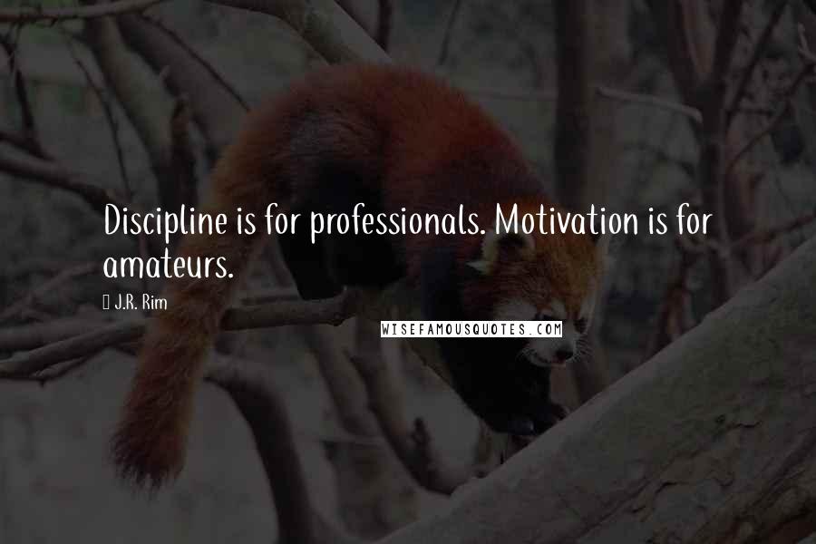J.R. Rim Quotes: Discipline is for professionals. Motivation is for amateurs.