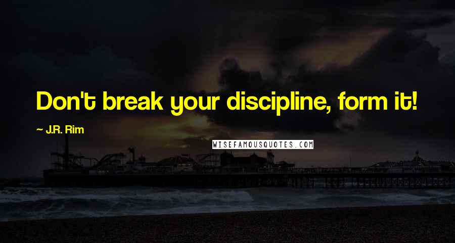 J.R. Rim Quotes: Don't break your discipline, form it!