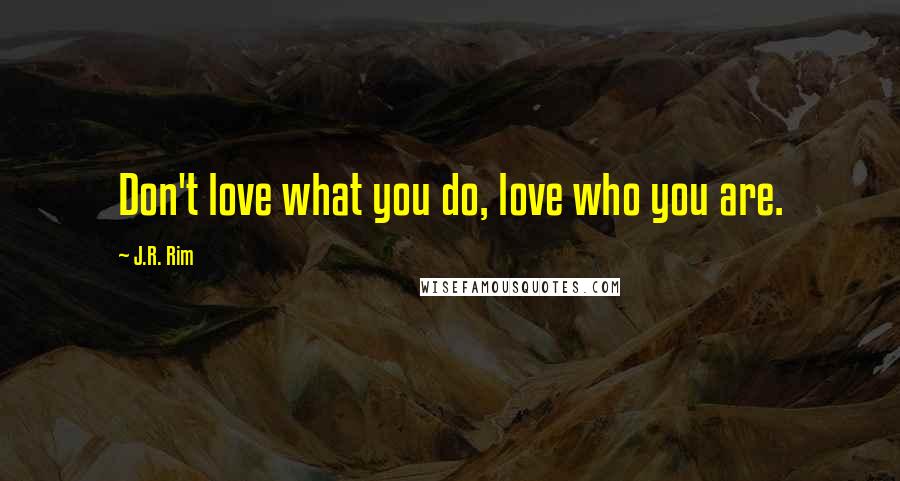 J.R. Rim Quotes: Don't love what you do, love who you are.